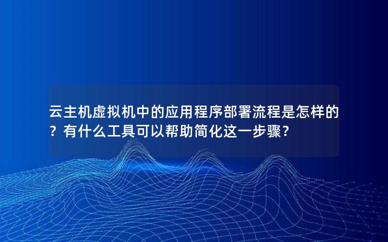 云主机虚拟机中的应用程序部署流程是怎样的？有什么工具可以帮助简化这一步骤？