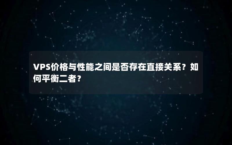 VPS价格与性能之间是否存在直接关系？如何平衡二者？