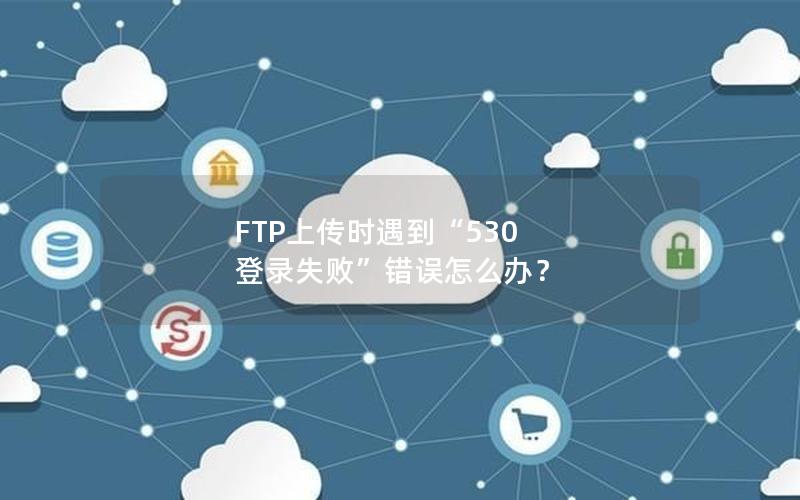 FTP上传时遇到“530 登录失败”错误怎么办？