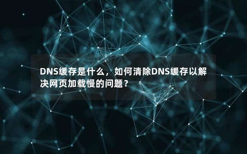 DNS缓存是什么，如何清除DNS缓存以解决网页加载慢的问题？