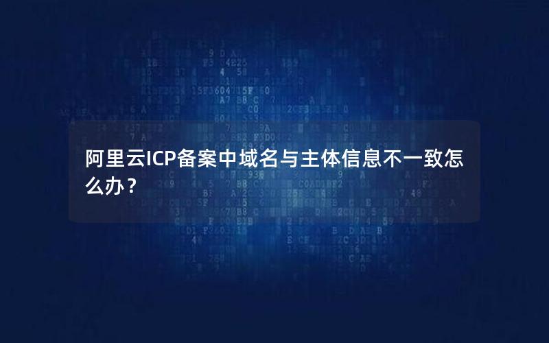 阿里云ICP备案中域名与主体信息不一致怎么办？