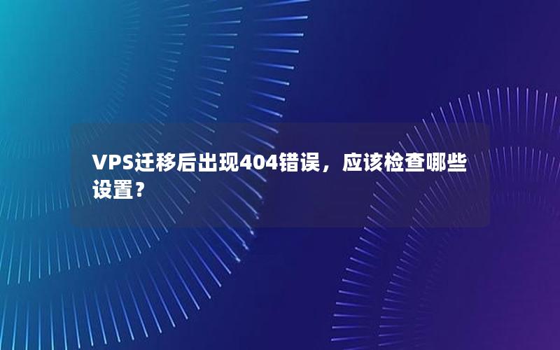 VPS迁移后出现404错误，应该检查哪些设置？