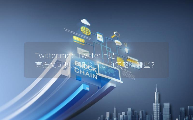 Twitter.me：Twitter上提高推文可见度和参与度的策略有哪些？