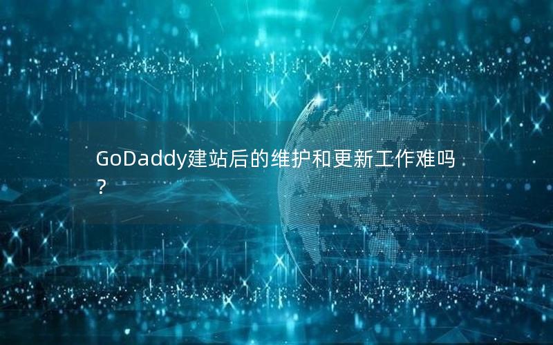 GoDaddy建站后的维护和更新工作难吗？