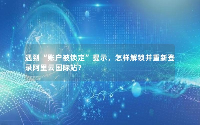 遇到“账户被锁定”提示，怎样解锁并重新登录阿里云国际站？