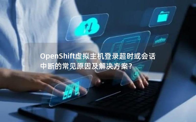 OpenShift虚拟主机登录超时或会话中断的常见原因及解决方案？