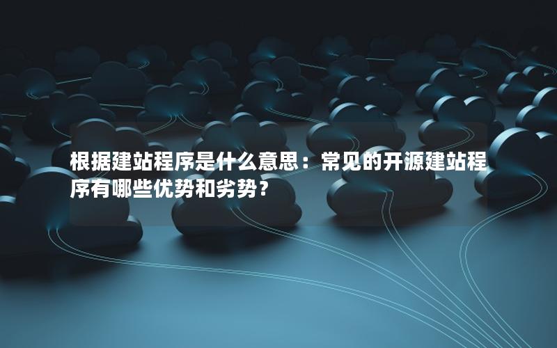 根据建站程序是什么意思：常见的开源建站程序有哪些优势和劣势？