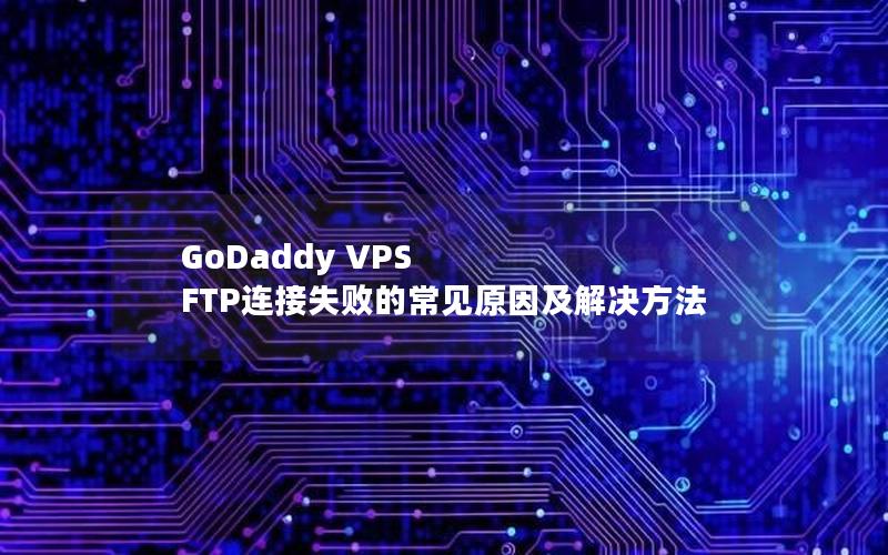 GoDaddy VPS FTP连接失败的常见原因及解决方法