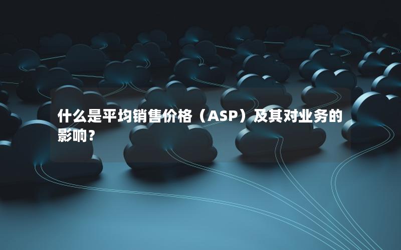 什么是平均销售价格（ASP）及其对业务的影响？