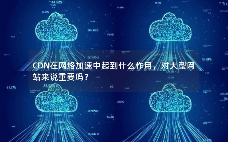 CDN在网络加速中起到什么作用，对大型网站来说重要吗？