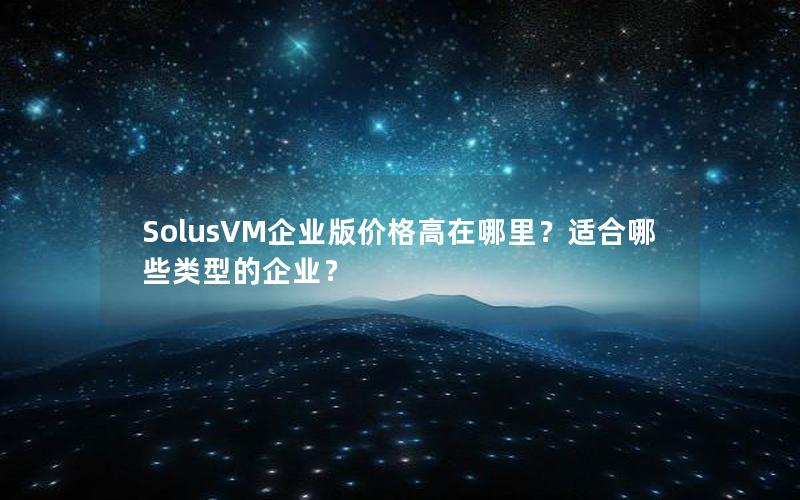 SolusVM企业版价格高在哪里？适合哪些类型的企业？