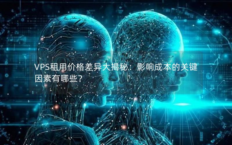 VPS租用价格差异大揭秘：影响成本的关键因素有哪些？