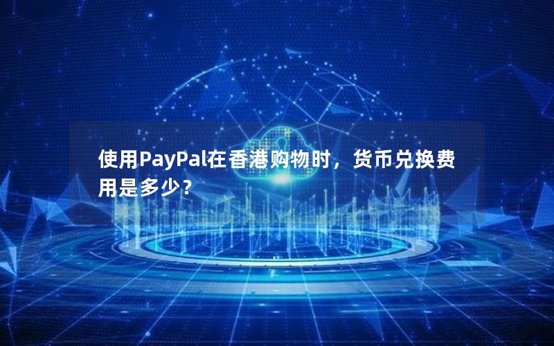 使用PayPal在香港购物时，货币兑换费用是多少？