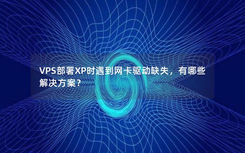 VPS部署XP时遇到网卡驱动缺失，有哪些解决方案？