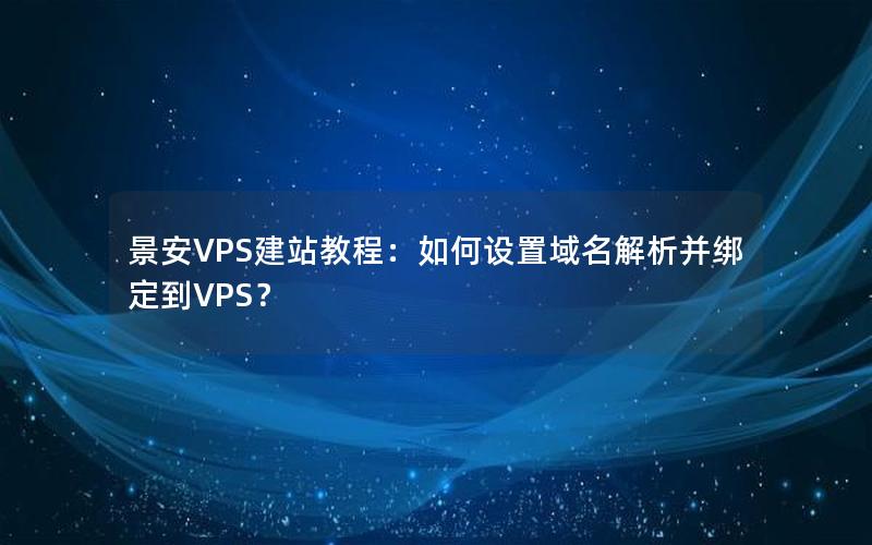 景安VPS建站教程：如何设置域名解析并绑定到VPS？