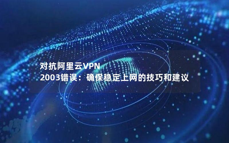 对抗阿里云VPN 2003错误：确保稳定上网的技巧和建议