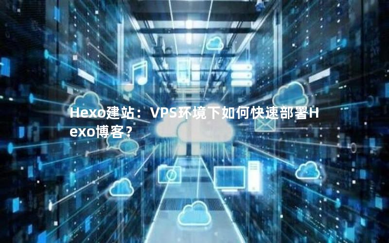 Hexo建站：VPS环境下如何快速部署Hexo博客？