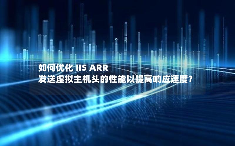 如何优化 IIS ARR 发送虚拟主机头的性能以提高响应速度？