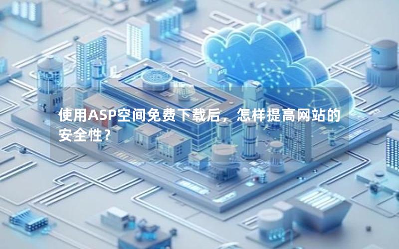 使用ASP空间免费下载后，怎样提高网站的安全性？