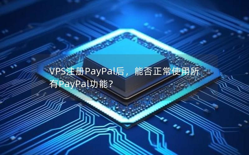 VPS注册PayPal后，能否正常使用所有PayPal功能？