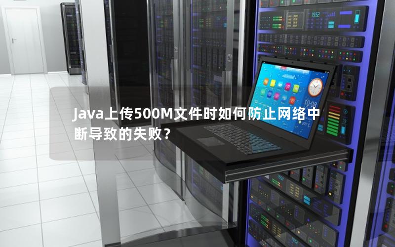 Java上传500M文件时如何防止网络中断导致的失败？