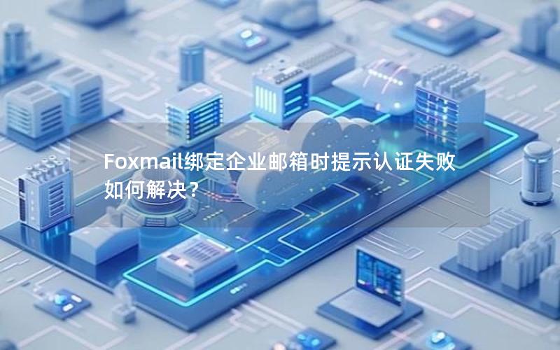 Foxmail绑定企业邮箱时提示认证失败如何解决？