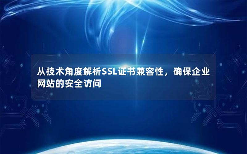 从技术角度解析SSL证书兼容性，确保企业网站的安全访问