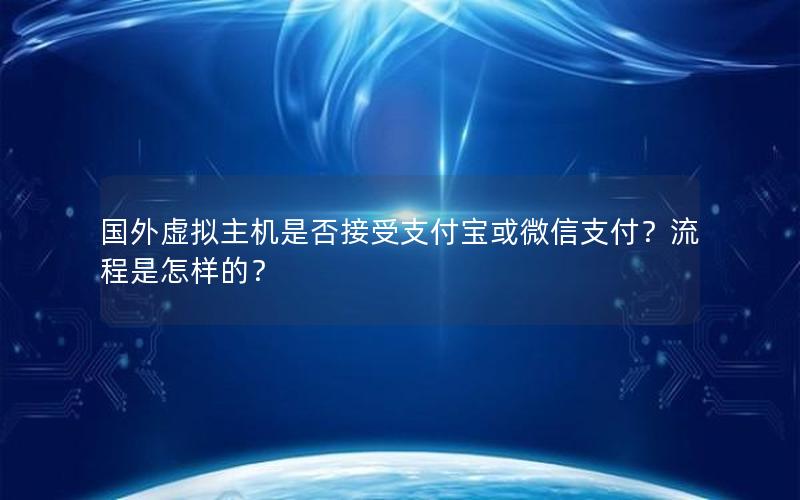 国外虚拟主机是否接受支付宝或微信支付？流程是怎样的？