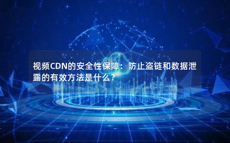 视频CDN的安全性保障：防止盗链和数据泄露的有效方法是什么？