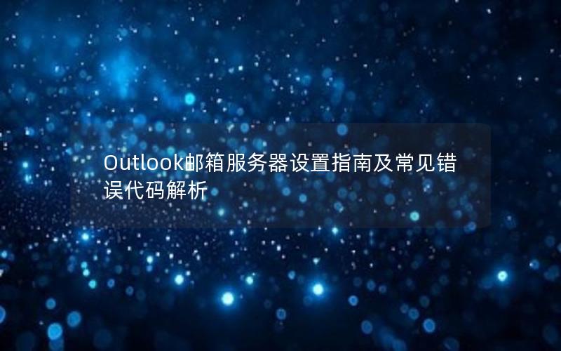 Outlook邮箱服务器设置指南及常见错误代码解析