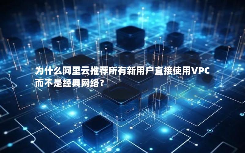 为什么阿里云推荐所有新用户直接使用VPC而不是经典网络？