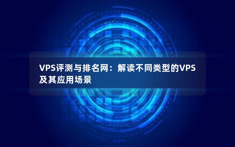 VPS评测与排名网：解读不同类型的VPS及其应用场景