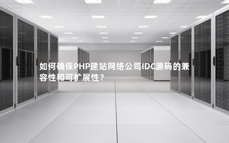 如何确保PHP建站网络公司IDC源码的兼容性和可扩展性？