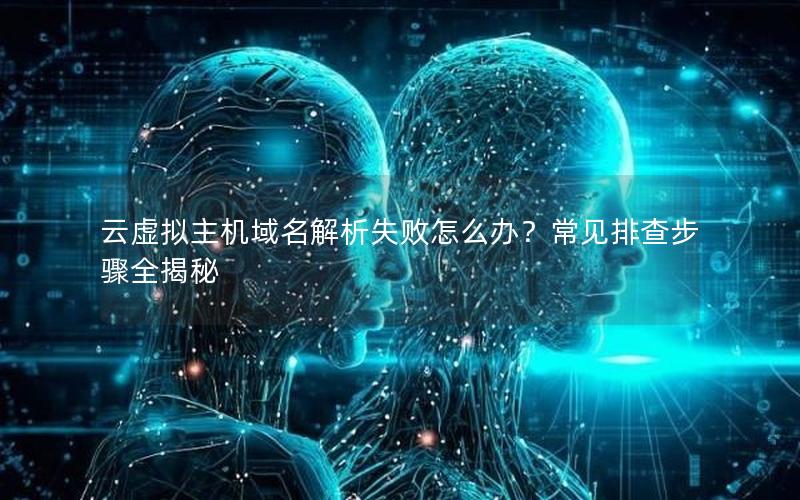 云虚拟主机域名解析失败怎么办？常见排查步骤全揭秘