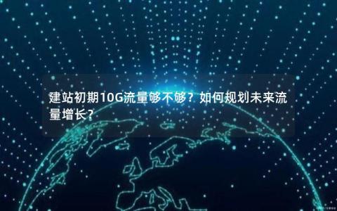 建站初期10G流量够不够？如何规划未来流量增长？