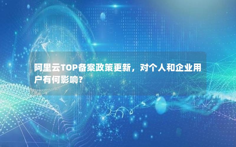 阿里云TOP备案政策更新，对个人和企业用户有何影响？