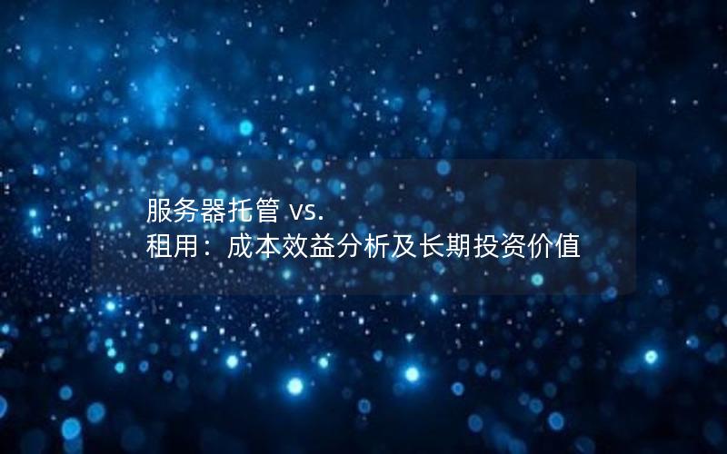 服务器托管 vs. 租用：成本效益分析及长期投资价值