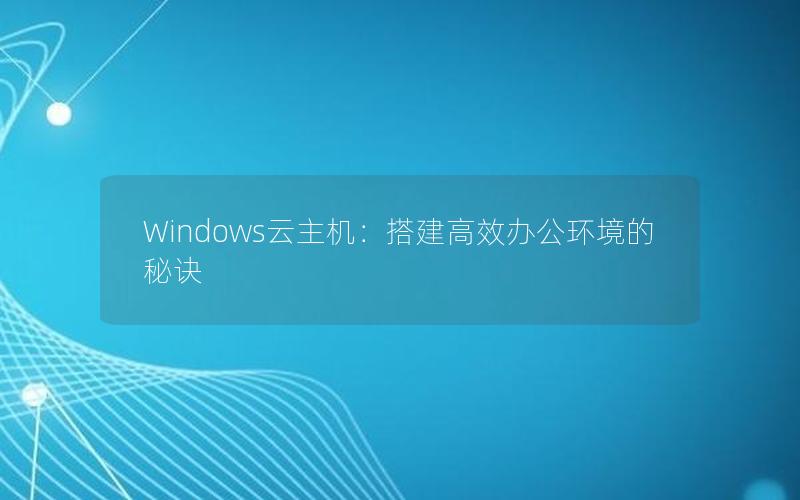 Windows云主机：搭建高效办公环境的秘诀