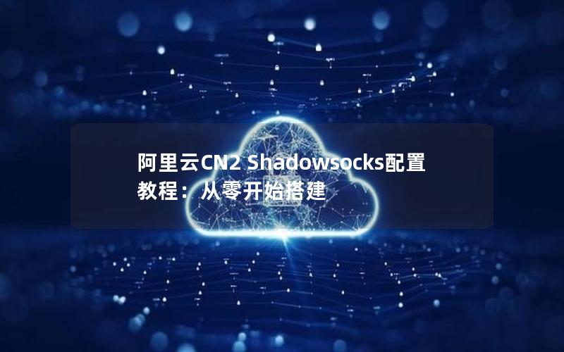 阿里云CN2 Shadowsocks配置教程：从零开始搭建