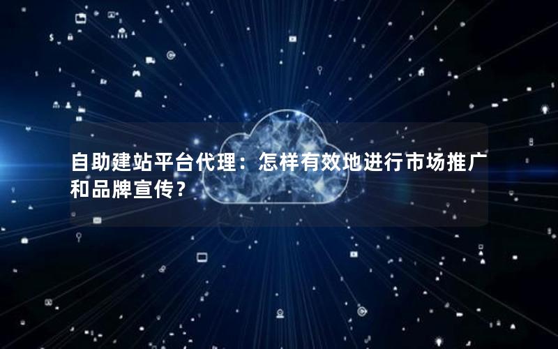 自助建站平台代理：怎样有效地进行市场推广和品牌宣传？