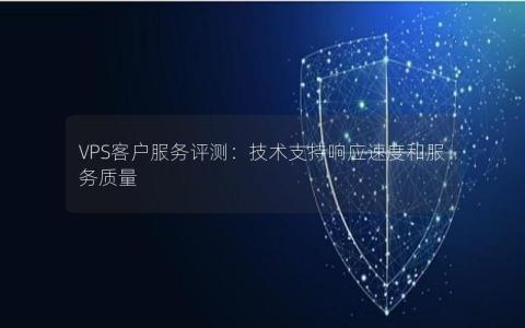 VPS客户服务评测：技术支持响应速度和服务质量