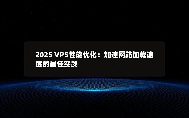 2025 VPS性能优化：加速网站加载速度的最佳实践