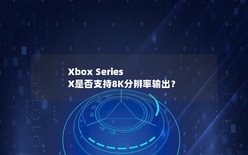 Xbox Series X是否支持8K分辨率输出？