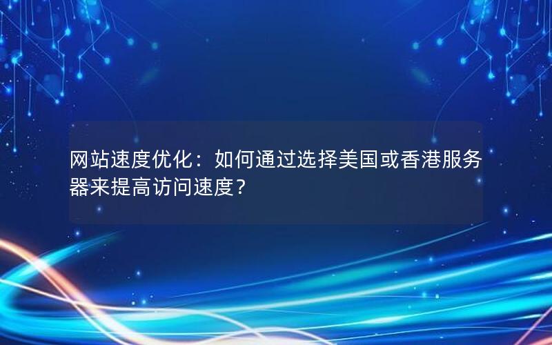 网站速度优化：如何通过选择美国或香港服务器来提高访问速度？