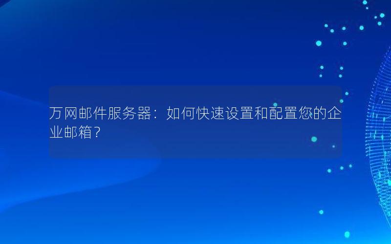 万网邮件服务器：如何快速设置和配置您的企业邮箱？