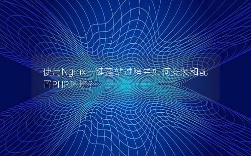 使用Nginx一键建站过程中如何安装和配置PHP环境？