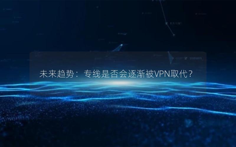 未来趋势：专线是否会逐渐被VPN取代？