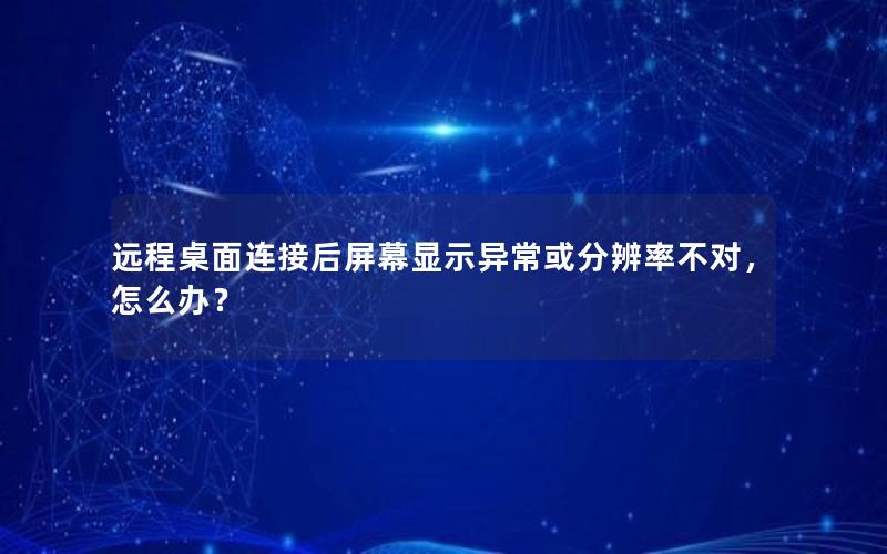 远程桌面连接后屏幕显示异常或分辨率不对，怎么办？