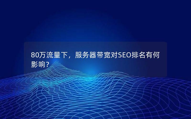 80万流量下，服务器带宽对SEO排名有何影响？