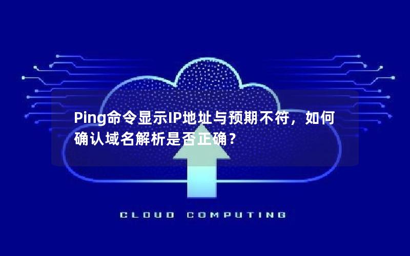 Ping命令显示IP地址与预期不符，如何确认域名解析是否正确？